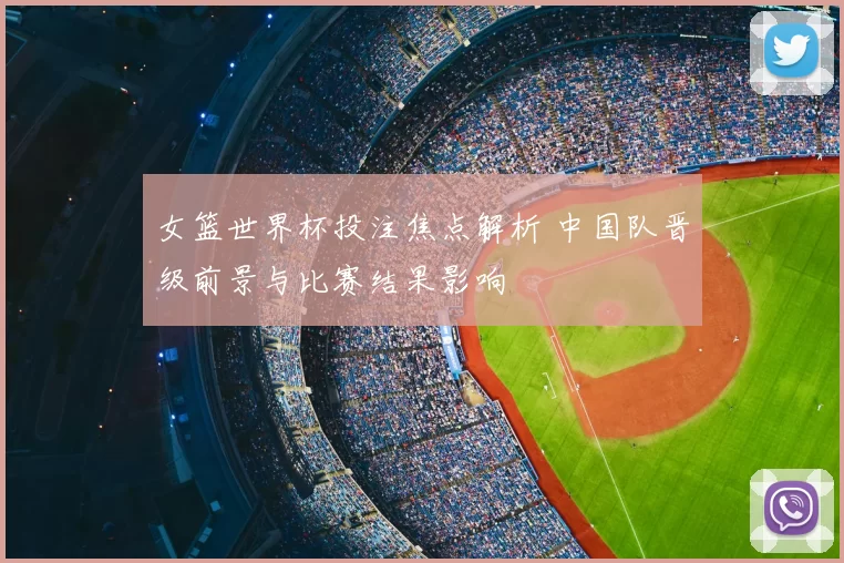 女篮世界杯投注焦点解析 中国队晋级前景与比赛结果影响