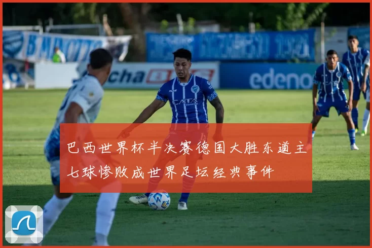 巴西世界杯半决赛德国大胜东道主七球惨败成世界足坛经典事件