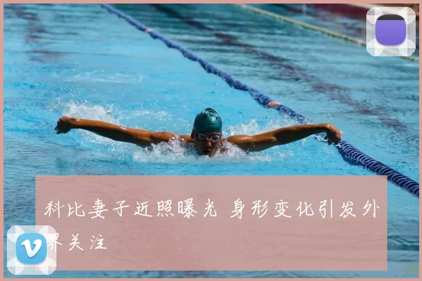 科比妻子近照曝光 身形变化引发外界关注
