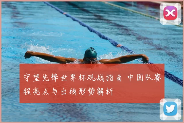 守望先锋世界杯观战指南 中国队赛程亮点与出线形势解析