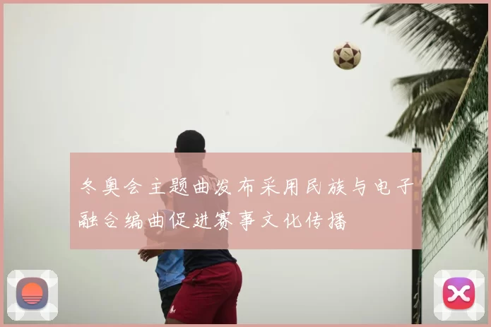 冬奥会主题曲发布采用民族与电子融合编曲促进赛事文化传播