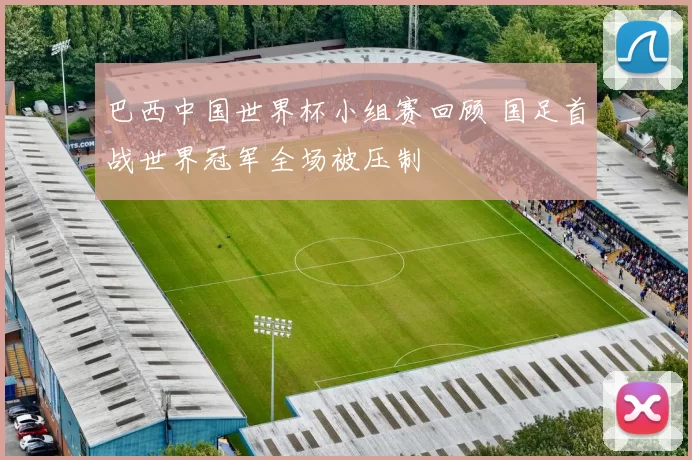 巴西中国世界杯小组赛回顾 国足首战世界冠军全场被压制