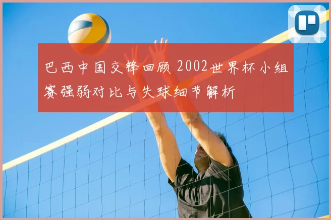 巴西中国交锋回顾 2002世界杯小组赛强弱对比与失球细节解析