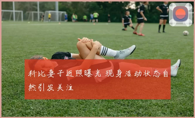 科比妻子近照曝光 现身活动状态自然引发关注