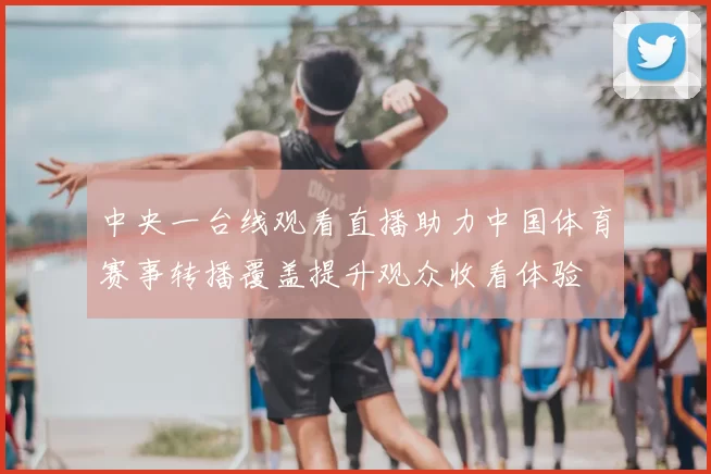 中央一台线观看直播助力中国体育赛事转播覆盖提升观众收看体验