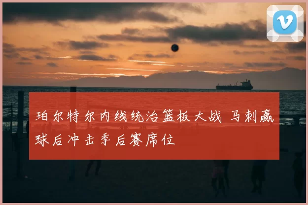 珀尔特尔内线统治篮板大战 马刺赢球后冲击季后赛席位