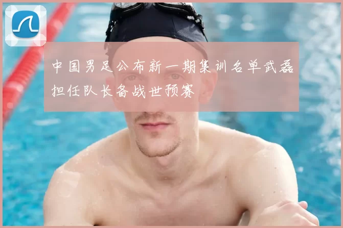 中国男足公布新一期集训名单武磊担任队长备战世预赛