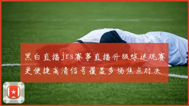 黑白直播jrs赛事直播升级球迷观赛更便捷高清信号覆盖多场焦点对决