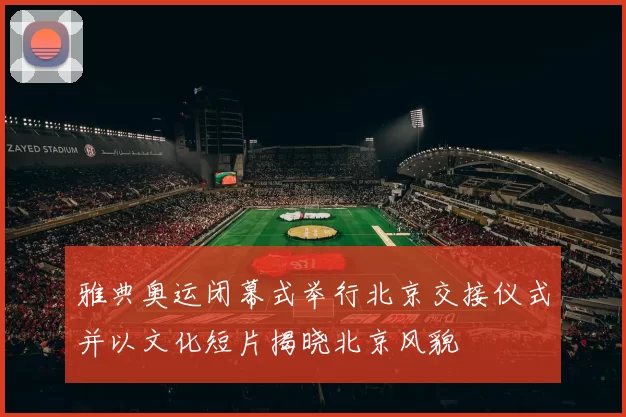 雅典奥运闭幕式举行北京交接仪式并以文化短片揭晓北京风貌
