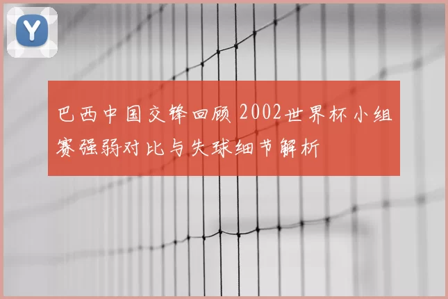 巴西中国交锋回顾 2002世界杯小组赛强弱对比与失球细节解析