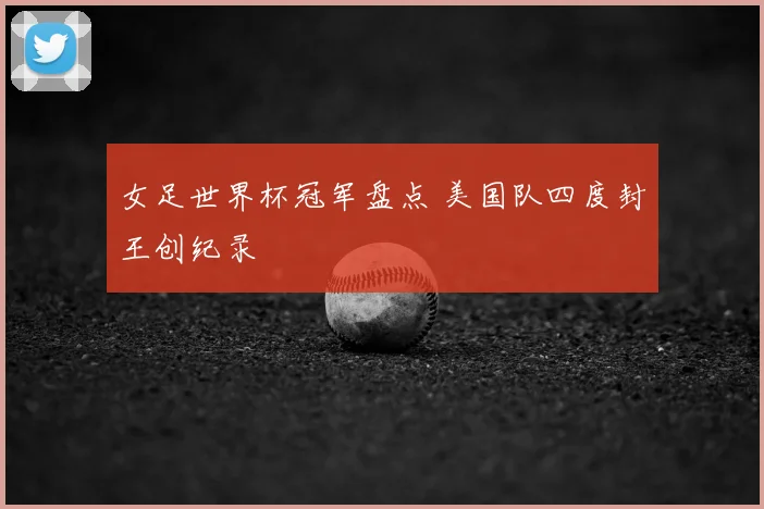 女足世界杯冠军盘点 美国队四度封王创纪录