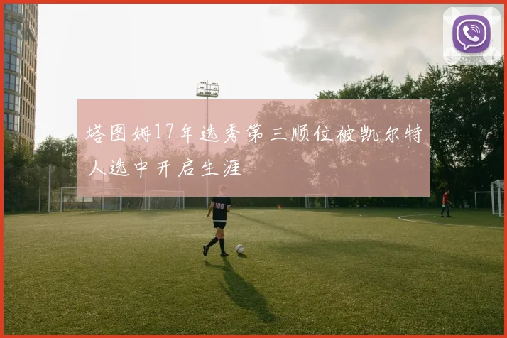 塔图姆17年选秀第三顺位被凯尔特人选中开启生涯