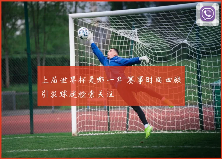 上届世界杯是哪一年 赛事时间回顾引发球迷检索关注