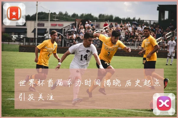 世界杯首届举办时间揭晓 历史起点引发关注