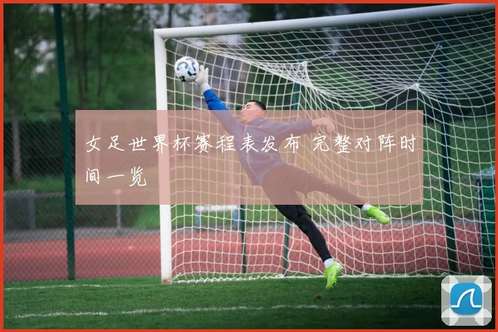 女足世界杯赛程表发布 完整对阵时间一览