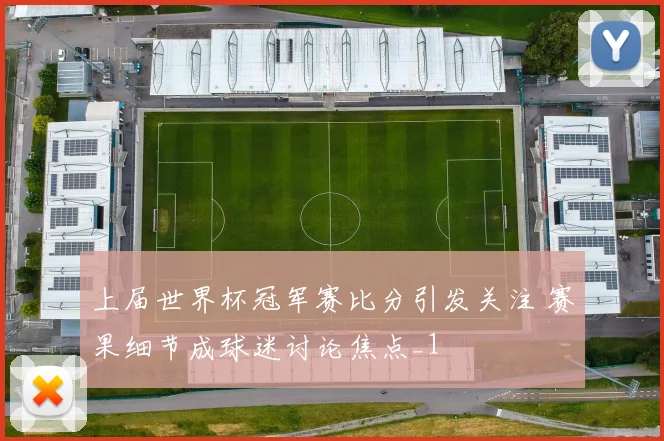 上届世界杯冠军赛比分引发关注 赛果细节成球迷讨论焦点_1