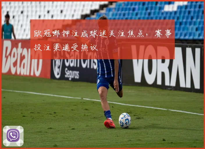 欧冠哪押注成球迷关注焦点,赛事投注渠道受热议