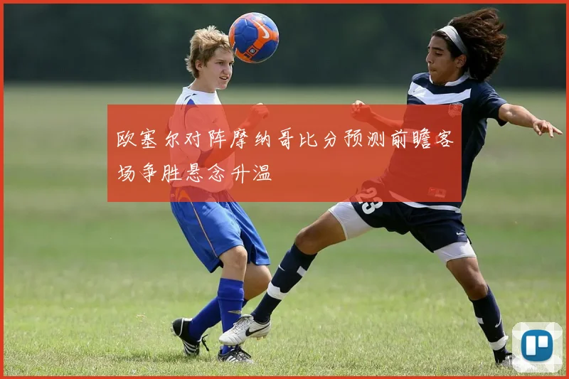 欧塞尔对阵摩纳哥比分预测前瞻客场争胜悬念升温