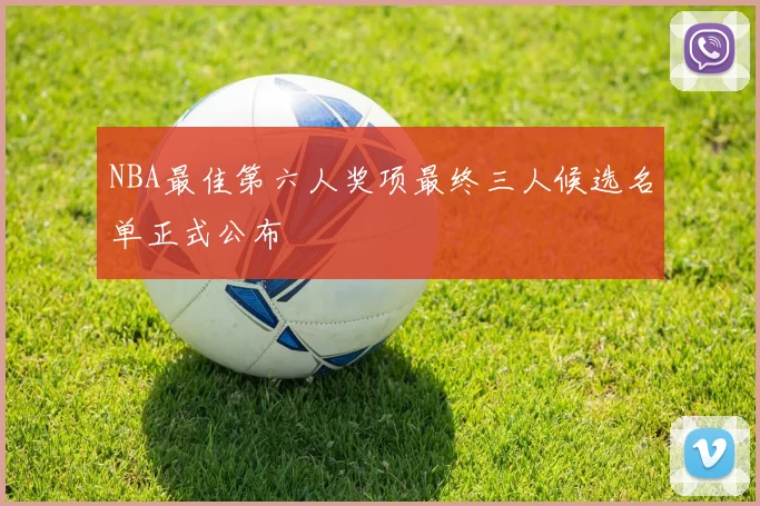NBA最佳第六人奖项最终三人候选名单正式公布
