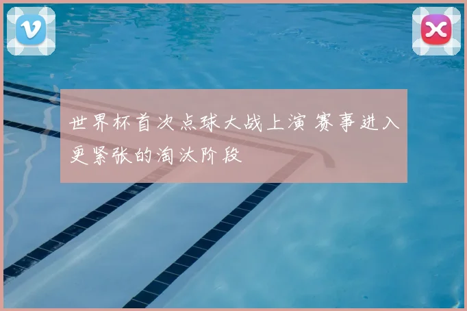 世界杯首次点球大战上演 赛事进入更紧张的淘汰阶段