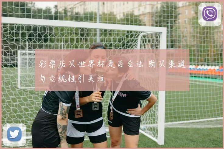 彩票店买世界杯是否合法 购买渠道与合规性引关注