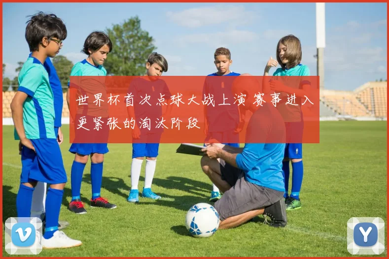 世界杯首次点球大战上演 赛事进入更紧张的淘汰阶段