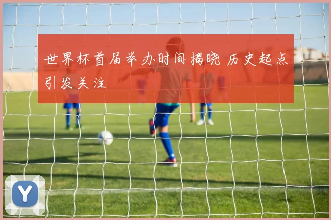 世界杯首届举办时间揭晓 历史起点引发关注